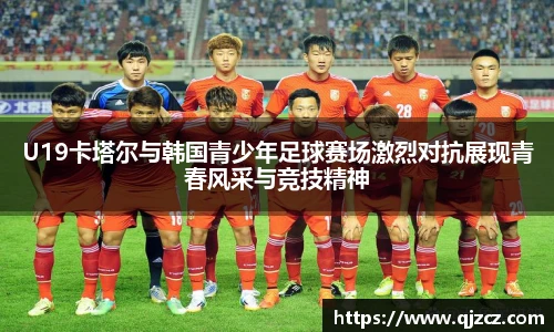 U19卡塔尔与韩国青少年足球赛场激烈对抗展现青春风采与竞技精神